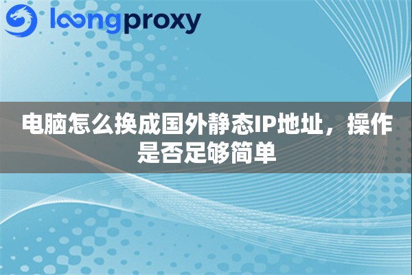 电脑怎么换成国外静态IP地址，操作是否足够简单