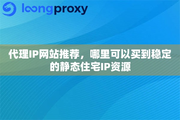 代理IP网站推荐，哪里可以买到稳定的静态住宅IP资源