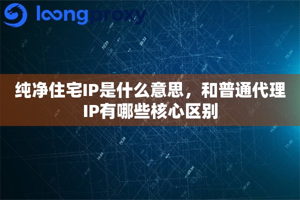 纯净住宅IP是什么意思,和普通代理IP有哪些核心区别 纯净住宅IP是什么意思,和普通代理IP有哪些核心区别