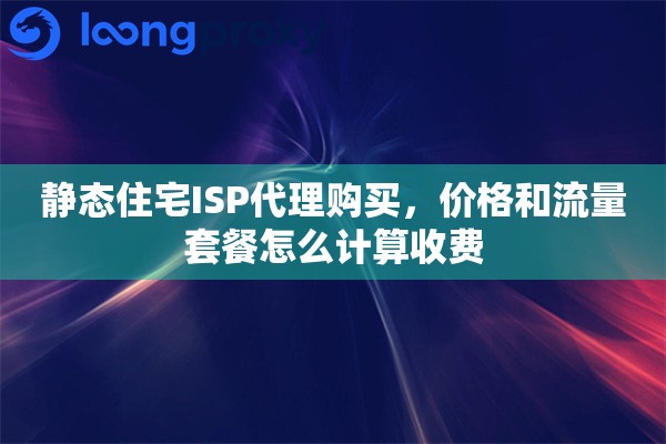 静态住宅ISP代理购买，价格和流量套餐怎么计算收费