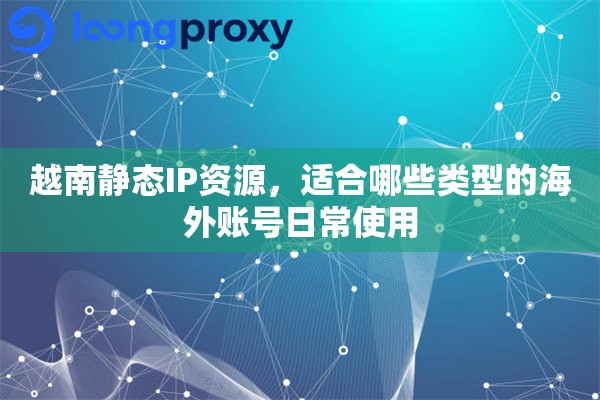越南静态IP资源，适合哪些类型的海外账号日常使用