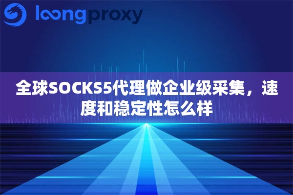 全球SOCKS5代理做企业级采集，速度和稳定性怎么样