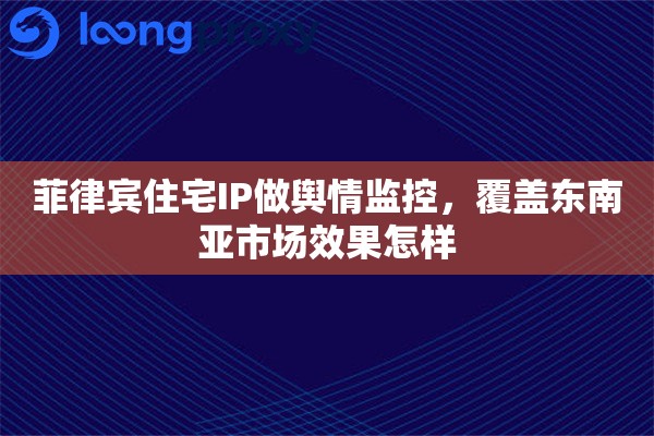 菲律宾住宅IP做舆情监控,覆盖东南亚市场效果怎样 菲律宾住宅IP做舆情监控,覆盖东南亚市场效果怎样