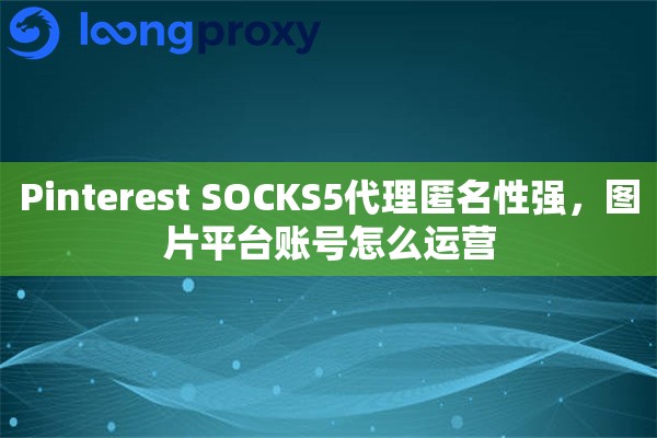 Pinterest SOCKS5代理匿名性强，图片平台账号怎么运营