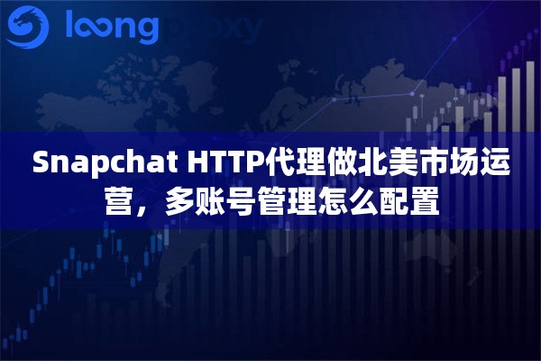 Snapchat HTTP代理做北美市场运营，多账号管理怎么配置