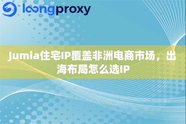 Jumia住宅IP覆盖非洲电商市场，出海布局怎么选IP
