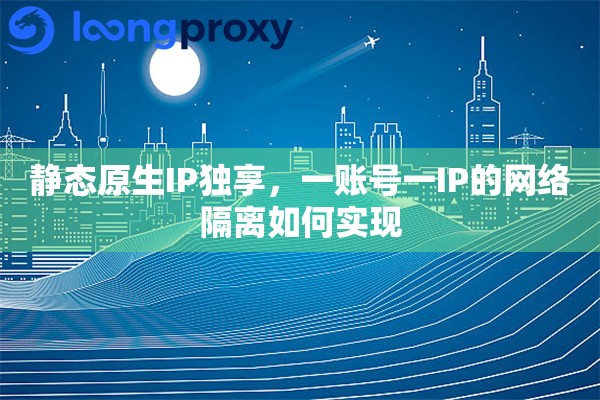 静态原生IP独享，一账号一IP的网络隔离如何实现