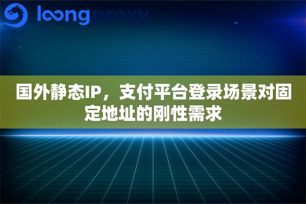 国外静态IP，支付平台登录场景对固定地址的刚性需求