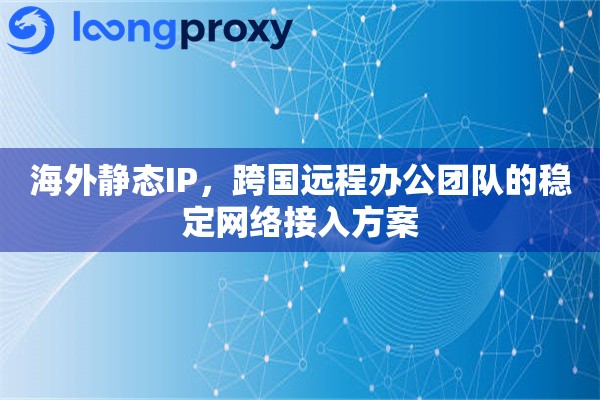 海外静态IP，跨国远程办公团队的稳定网络接入方案