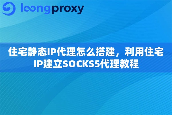 住宅静态IP代理怎么搭建，利用住宅IP建立SOCKS5代理教程