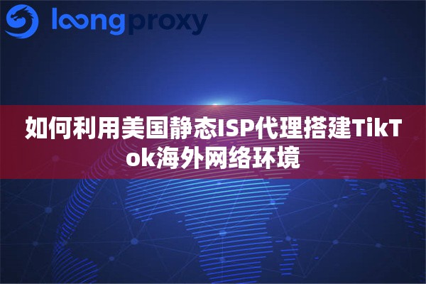 如何利用美国静态ISP代理搭建TikTok海外网络环境