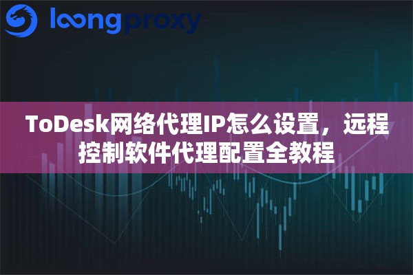ToDesk网络代理IP怎么设置，远程控制软件代理配置全教程
