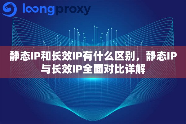 静态IP和长效IP有什么区别，静态IP与长效IP全面对比详解