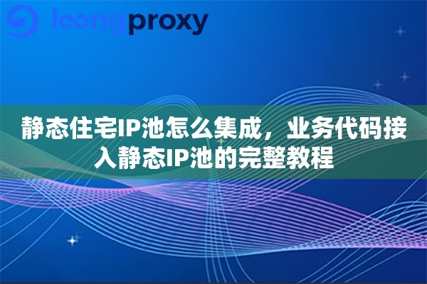 静态住宅IP池怎么集成，业务代码接入静态IP池的完整教程