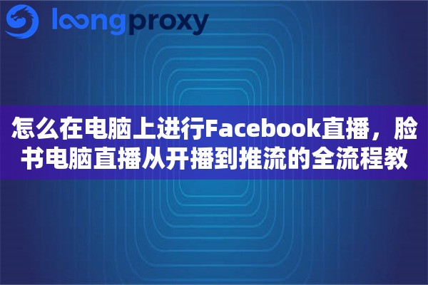 怎么在电脑上进行Facebook直播,脸书电脑直播从开播到推流的全流程教程 怎么在电脑上进行Facebook直播,脸书电脑直播从开播到推流的全流程教程