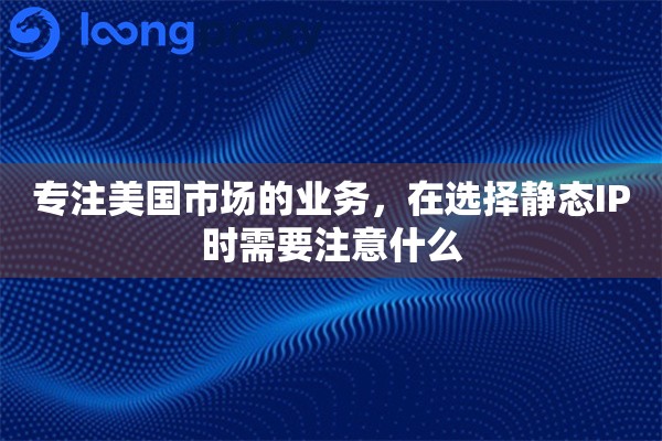 专注美国市场的业务,在选择静态IP时需要注意什么 专注美国市场的业务,在选择静态IP时需要注意什么