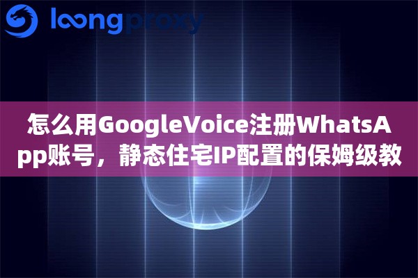 怎么用GoogleVoice注册WhatsApp账号，静态住宅IP配置的保姆级教程