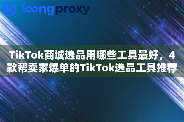 TikTok商城选品用哪些工具最好，4款帮卖家爆单的TikTok选品工具推荐