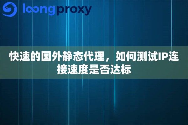 快速的国外静态代理，如何测试IP连接速度是否达标
