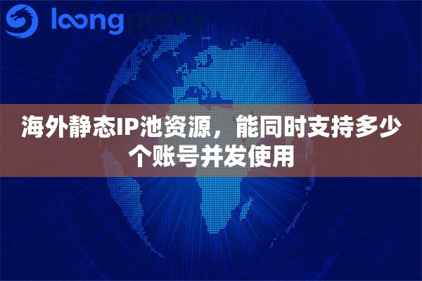 海外静态IP池资源,能同时支持多少个账号并发使用 海外静态IP池资源,能同时支持多少个账号并发使用