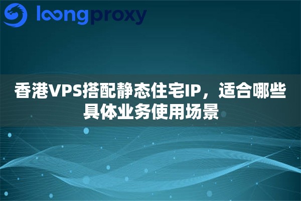 香港VPS搭配静态住宅IP，适合哪些具体业务使用场景