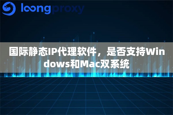 国际静态IP代理软件，是否支持Windows和Mac双系统