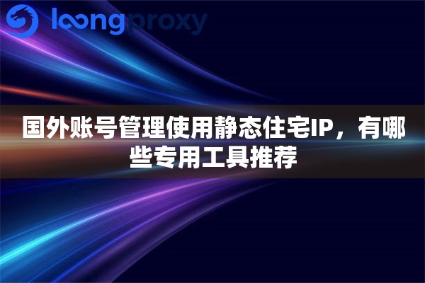国外账号管理使用静态住宅IP，有哪些专用工具推荐