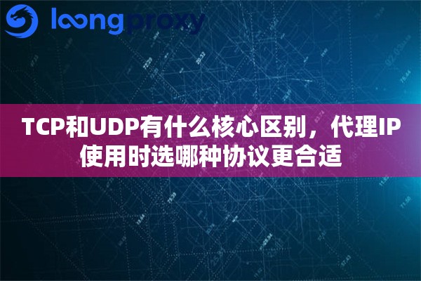TCP和UDP有什么核心区别，代理IP使用时选哪种协议更合适