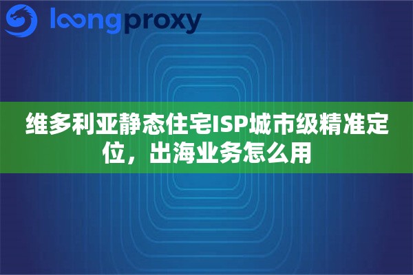 维多利亚静态住宅ISP城市级精准定位，出海业务怎么用