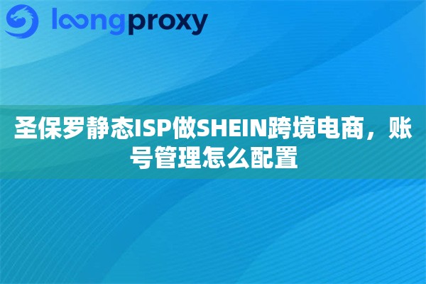 圣保罗静态ISP做SHEIN跨境电商，账号管理怎么配置