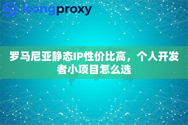 罗马尼亚静态IP性价比高，个人开发者小项目怎么选