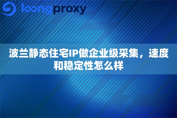 波兰静态住宅IP做企业级采集，速度和稳定性怎么样