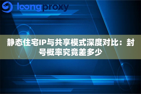静态住宅IP与共享模式深度对比：封号概率究竟差多少