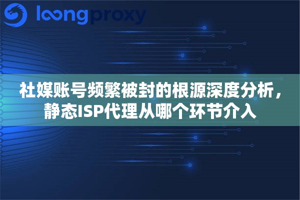 社媒账号频繁被封的根源深度分析，静态ISP代理从哪个环节介入