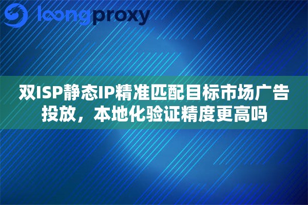 双ISP静态IP精准匹配目标市场广告投放，本地化验证精度更高吗