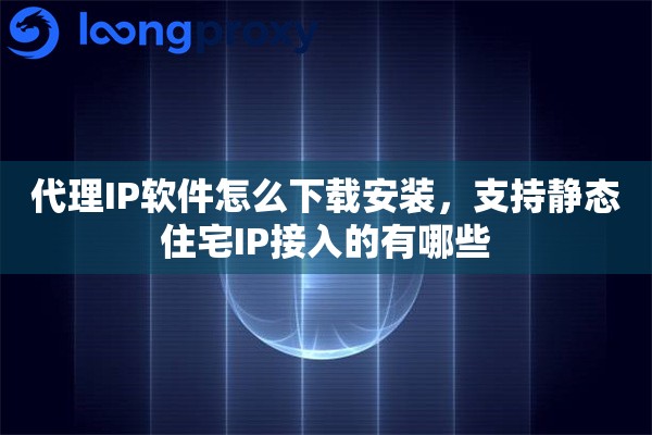 代理IP软件怎么下载安装，支持静态住宅IP接入的有哪些