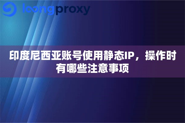 印度尼西亚账号使用静态IP，操作时有哪些注意事项