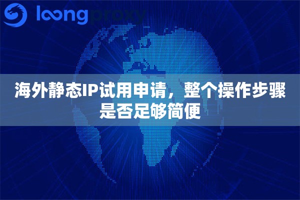海外静态IP试用申请,整个操作步骤是否足够简便 海外静态IP试用申请,整个操作步骤是否足够简便