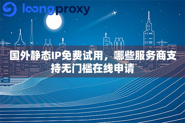 国外静态IP免费试用,哪些服务商支持无门槛在线申请 国外静态IP免费试用,哪些服务商支持无门槛在线申请