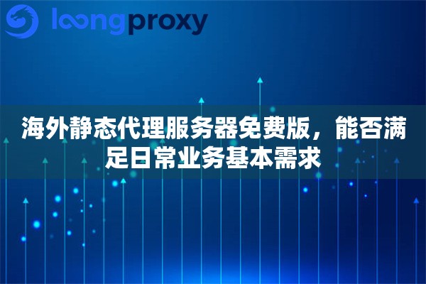 海外静态代理服务器免费版,能否满足日常业务基本需求 海外静态代理服务器免费版,能否满足日常业务基本需求