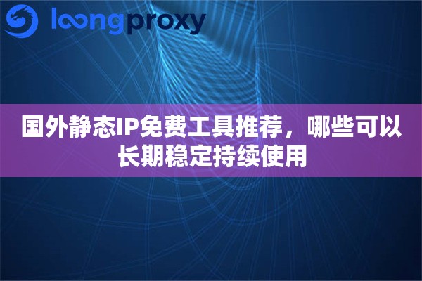 国外静态IP免费工具推荐，哪些可以长期稳定持续使用