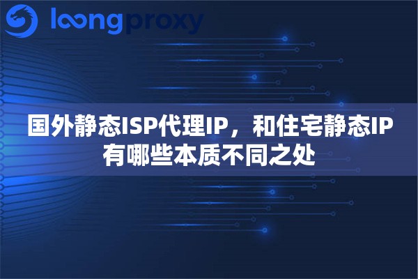 国外静态ISP代理IP，和住宅静态IP有哪些本质不同之处
