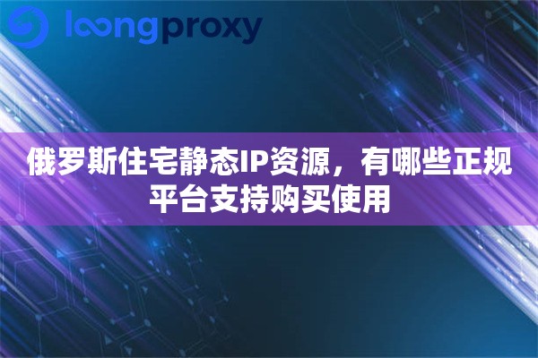 俄罗斯住宅静态IP资源，有哪些正规平台支持购买使用
