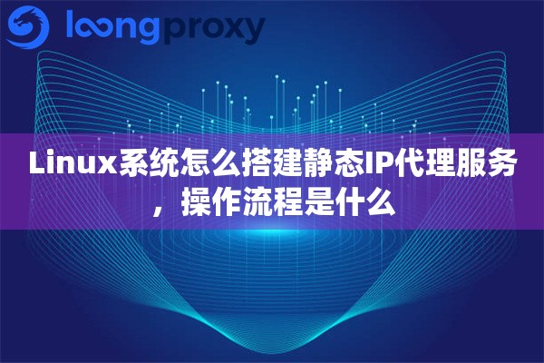 Linux系统怎么搭建静态IP代理服务，操作流程是什么