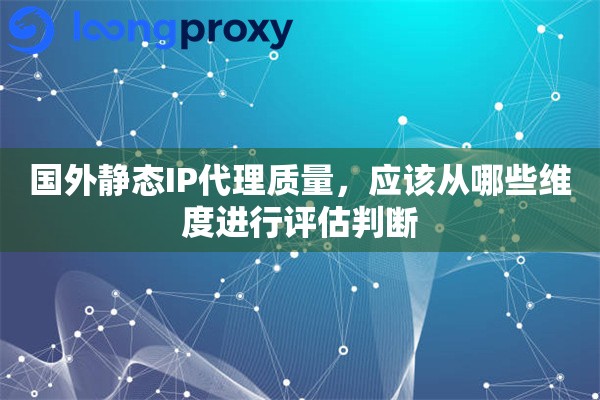 国外静态IP代理质量，应该从哪些维度进行评估判断