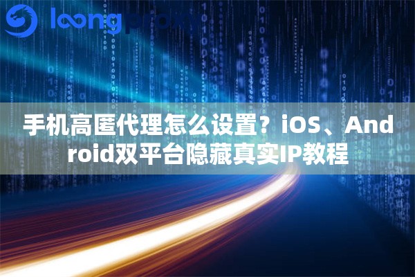 手机高匿代理怎么设置?iOS、Android双平台隐藏真实IP教程 手机高匿代理怎么设置?iOS、Android双平台隐藏真实IP教程