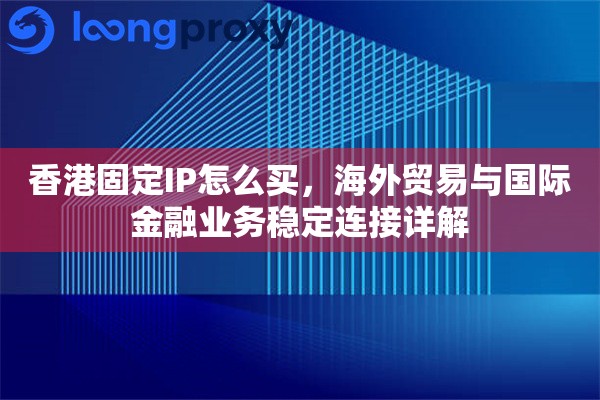 香港固定IP怎么买,海外贸易与国际金融业务稳定连接详解 香港固定IP怎么买,海外贸易与国际金融业务稳定连接详解