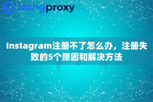 Instagram注册不了怎么办，注册失败的5个原因和解决方法
