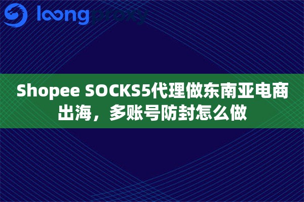 Shopee SOCKS5代理做东南亚电商出海，多账号防封怎么做