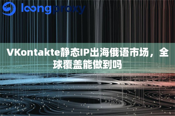 VKontakte静态IP出海俄语市场,全球覆盖能做到吗 VKontakte静态IP出海俄语市场,全球覆盖能做到吗